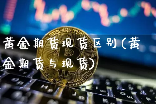黄金期货现货区别(黄金期货与现货)_https://www.cangshenghg.com_创业板_第1张