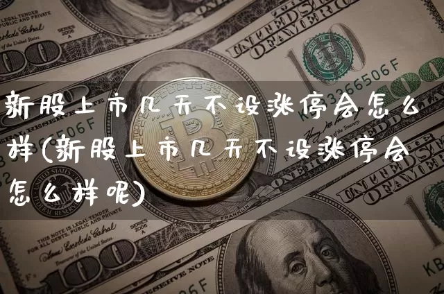 新股上市几天不设涨停会怎么样(新股上市几天不设涨停会怎么样呢)_https://www.cangshenghg.com_财经新闻_第1张