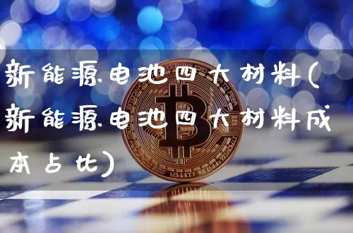 新能源电池四大材料(新能源电池四大材料成本占比)_https://www.cangshenghg.com_创业板_第1张
