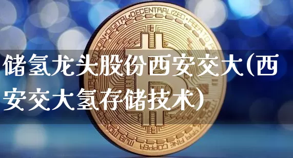 储氢龙头股份西安交大(西安交大氢存储技术)_https://www.cangshenghg.com_创业板_第1张