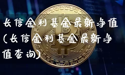 长信金利基金最新净值(长信金利基金最新净值查询)_https://www.cangshenghg.com_北交所_第1张