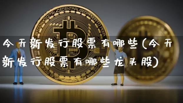 今天新发行股票有哪些(今天新发行股票有哪些龙头股)_https://www.cangshenghg.com_创业板_第1张