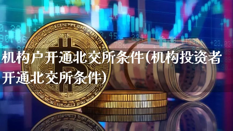 机构户开通北交所条件(机构投资者开通北交所条件)_https://www.cangshenghg.com_A股_第1张