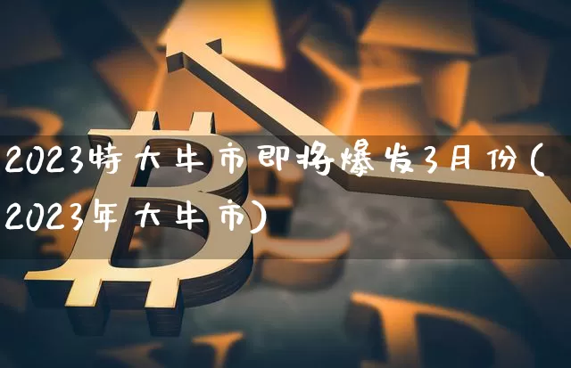 2023特大牛市即将爆发3月份(2023年大牛市)_https://www.cangshenghg.com_创业板_第1张