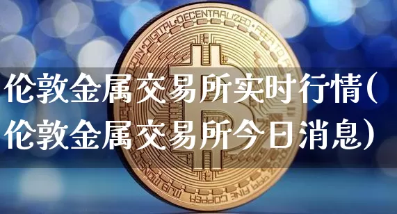 伦敦金属交易所实时行情(伦敦金属交易所今日消息)_https://www.cangshenghg.com_北交所_第1张