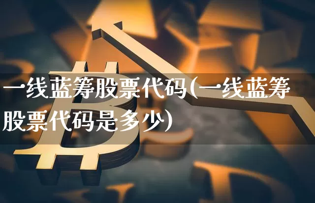 一线蓝筹股票代码(一线蓝筹股票代码是多少)_https://www.cangshenghg.com_财经新闻_第1张