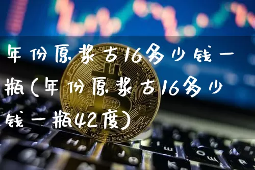 年份原浆古16多少钱一瓶(年份原浆古16多少钱一瓶42度)_https://www.cangshenghg.com_创业板_第1张