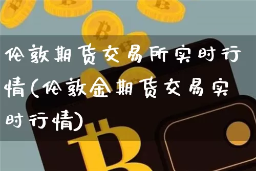 伦敦期货交易所实时行情(伦敦金期货交易实时行情)_https://www.cangshenghg.com_A股_第1张