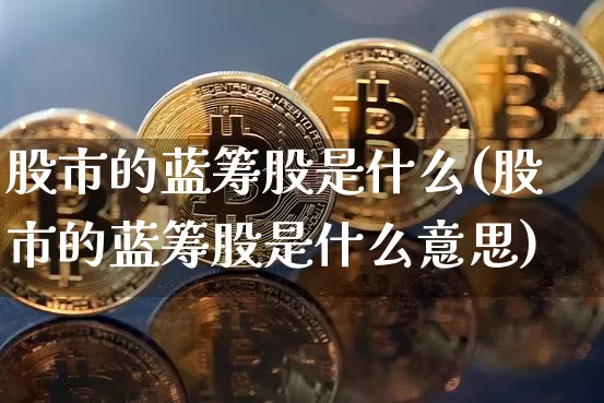 股市的蓝筹股是什么(股市的蓝筹股是什么意思)_https://www.cangshenghg.com_A股_第1张