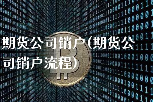 期货公司销户(期货公司销户流程)_https://www.cangshenghg.com_北交所_第1张