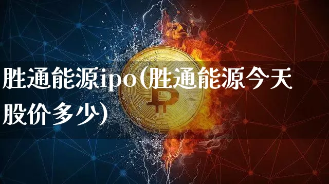 胜通能源ipo(胜通能源今天股价多少)_https://www.cangshenghg.com_创业板_第1张