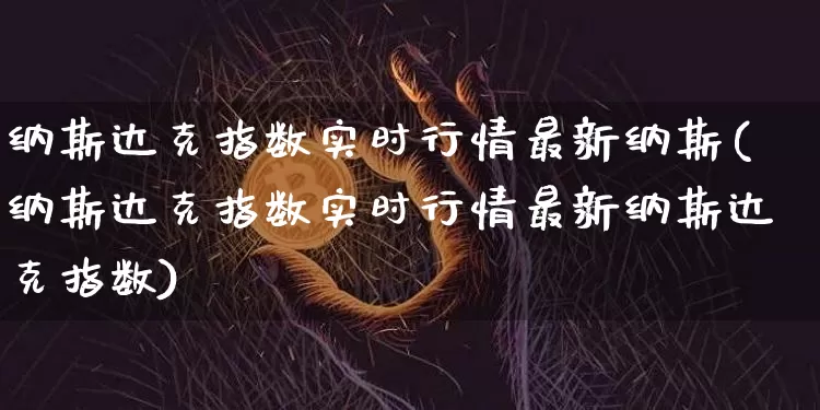纳斯达克指数实时行情最新纳斯(纳斯达克指数实时行情最新纳斯达克指数)_https://www.cangshenghg.com_财经新闻_第1张