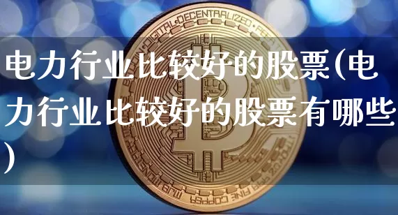 电力行业比较好的股票(电力行业比较好的股票有哪些)_https://www.cangshenghg.com_财经新闻_第1张