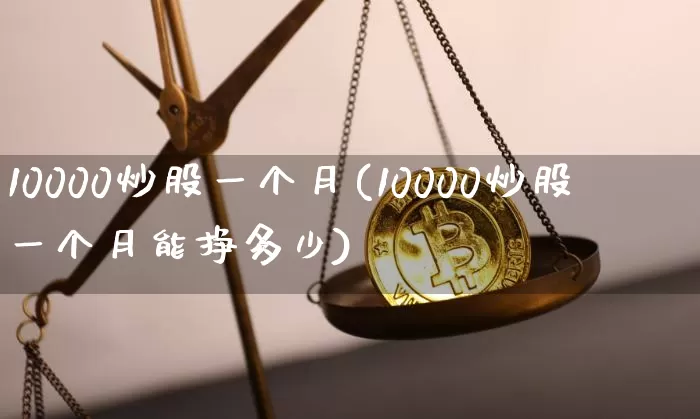 10000炒股一个月(10000炒股一个月能挣多少)_https://www.cangshenghg.com_财经新闻_第1张