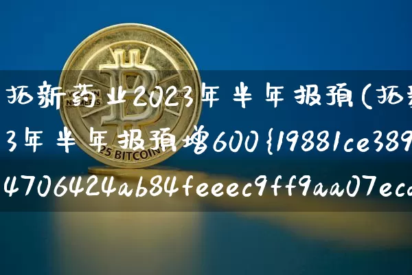 拓新药业2023年半年报预(拓新药业2023年半年报预增600%)_https://www.cangshenghg.com_科创板_第1张