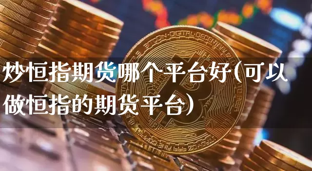 炒恒指期货哪个平台好(可以做恒指的期货平台)_https://www.cangshenghg.com_A股_第1张