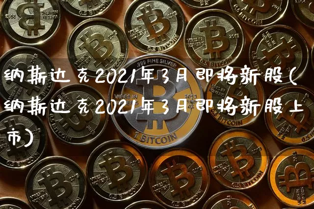 纳斯达克2021年3月即将新股(纳斯达克2021年3月即将新股上市)_https://www.cangshenghg.com_A股_第1张