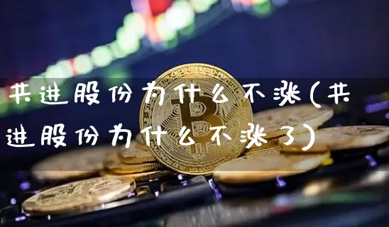 共进股份为什么不涨(共进股份为什么不涨了)_https://www.cangshenghg.com_科创板_第1张