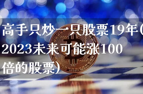 高手只炒一只股票19年(2023未来可能涨100倍的股票)_https://www.cangshenghg.com_创业板_第1张