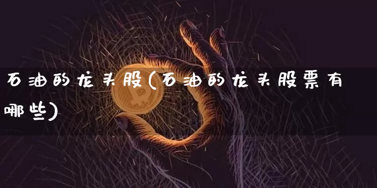 石油的龙头股(石油的龙头股票有哪些)_https://www.cangshenghg.com_A股_第1张