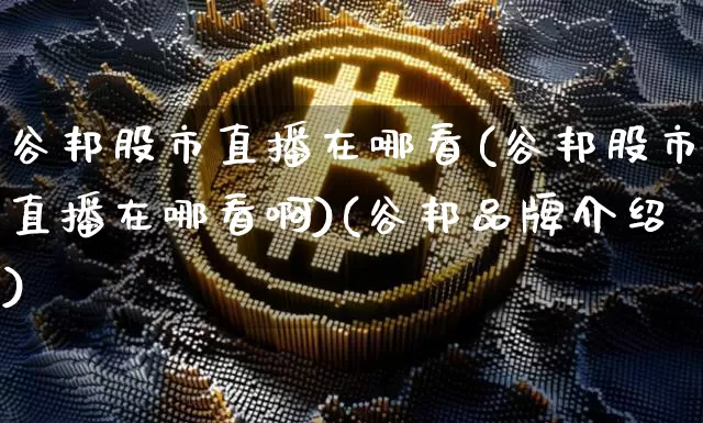 谷邦股市直播在哪看(谷邦股市直播在哪看啊)(谷邦品牌介绍)_https://www.cangshenghg.com_科创板_第1张
