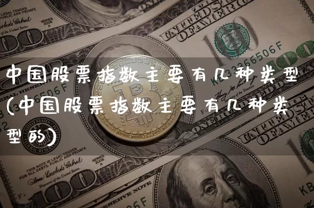 中国股票指数主要有几种类型(中国股票指数主要有几种类型的)_https://www.cangshenghg.com_北交所_第1张