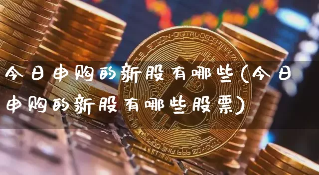 今日申购的新股有哪些(今日申购的新股有哪些股票)_https://www.cangshenghg.com_A股_第1张