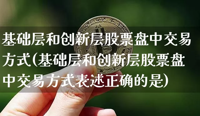 基础层和创新层股票盘中交易方式(基础层和创新层股票盘中交易方式表述正确的是)_https://www.cangshenghg.com_A股_第1张