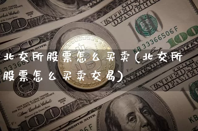 北交所股票怎么买卖(北交所股票怎么买卖交易)_https://www.cangshenghg.com_A股_第1张