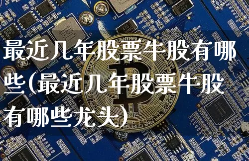 最近几年股票牛股有哪些(最近几年股票牛股有哪些龙头)_https://www.cangshenghg.com_财经新闻_第1张