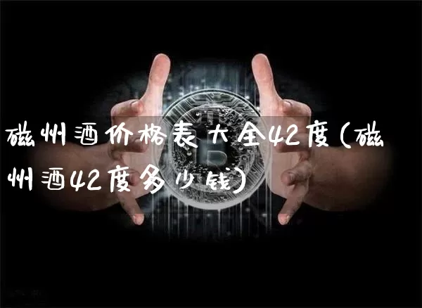 磁州酒价格表大全42度(磁州酒42度多少钱)_https://www.cangshenghg.com_A股_第1张