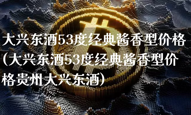 大兴东酒53度经典酱香型价格(大兴东酒53度经典酱香型价格贵州大兴东酒)_https://www.cangshenghg.com_财经新闻_第1张