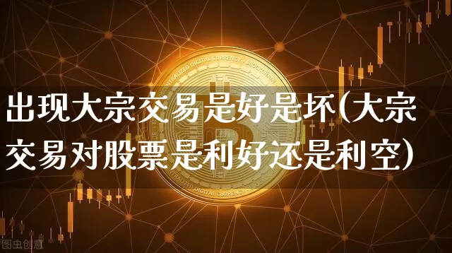 出现大宗交易是好是坏(大宗交易对股票是利好还是利空)_https://www.cangshenghg.com_财经新闻_第1张