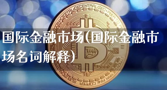 国际金融市场(国际金融市场名词解释)_https://www.cangshenghg.com_北交所_第1张