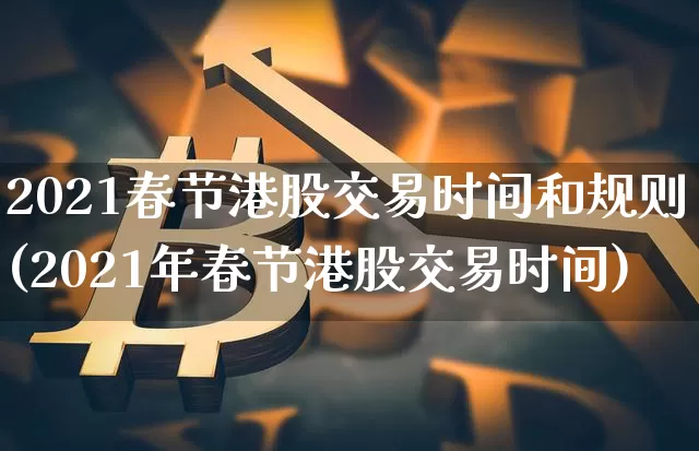 2021春节港股交易时间和规则(2021年春节港股交易时间)_https://www.cangshenghg.com_北交所_第1张