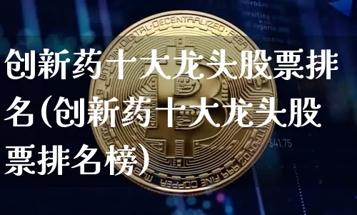创新药十大龙头股票排名(创新药十大龙头股票排名榜)_https://www.cangshenghg.com_财经新闻_第1张