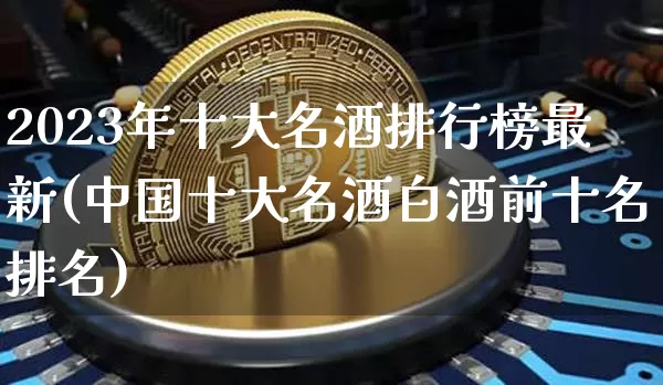 2023年十大名酒排行榜最新(中国十大名酒白酒前十名排名)_https://www.cangshenghg.com_财经新闻_第1张