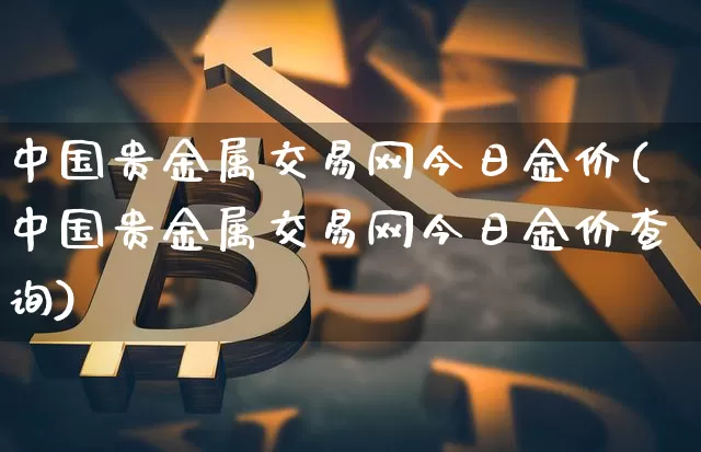 中国贵金属交易网今日金价(中国贵金属交易网今日金价查询)_https://www.cangshenghg.com_北交所_第1张