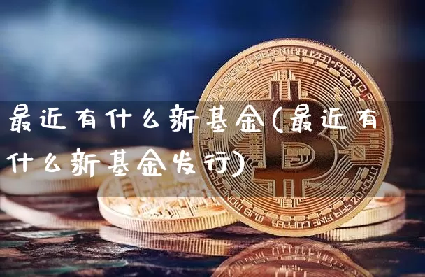 最近有什么新基金(最近有什么新基金发行)_https://www.cangshenghg.com_财经新闻_第1张