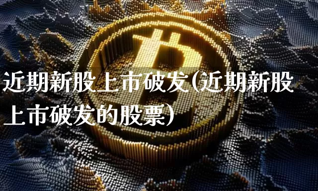 近期新股上市破发(近期新股上市破发的股票)_https://www.cangshenghg.com_科创板_第1张
