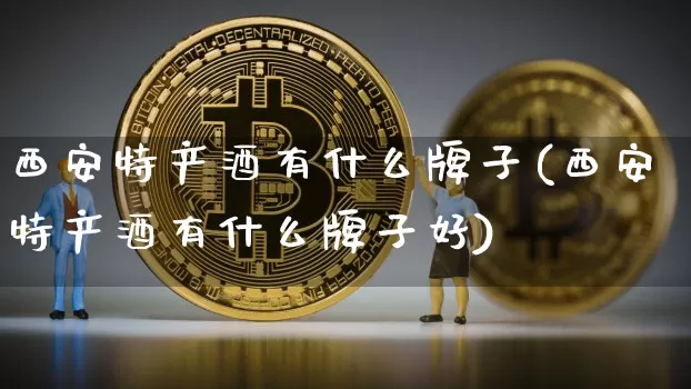 西安特产酒有什么牌子(西安特产酒有什么牌子好)_https://www.cangshenghg.com_北交所_第1张