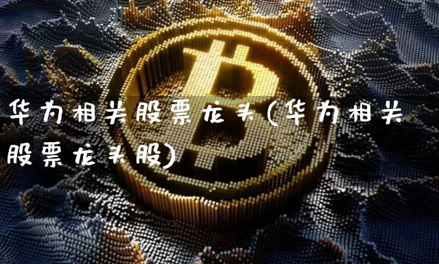 华为相关股票龙头(华为相关股票龙头股)_https://www.cangshenghg.com_北交所_第1张