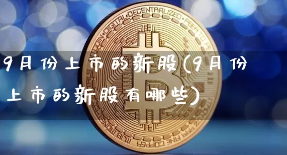 9月份上市的新股(9月份上市的新股有哪些)_https://www.cangshenghg.com_A股_第1张