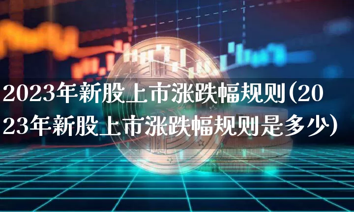 2023年新股上市涨跌幅规则(2023年新股上市涨跌幅规则是多少)_https://www.cangshenghg.com_北交所_第1张