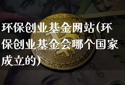 环保创业基金网站(环保创业基金会哪个国家成立的)_https://www.cangshenghg.com_科创板_第1张