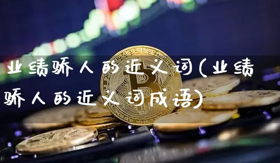 业绩骄人的近义词(业绩骄人的近义词成语)_https://www.cangshenghg.com_A股_第1张