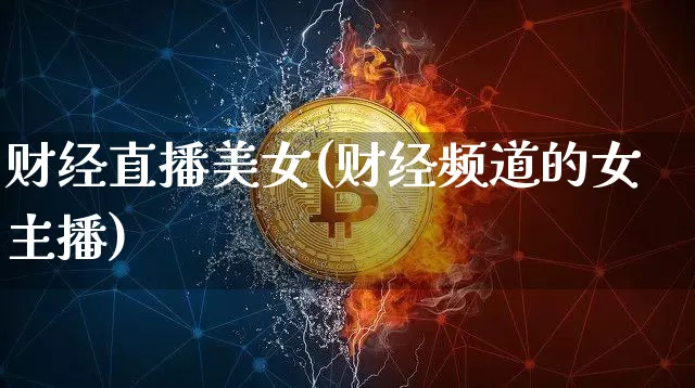 财经直播美女(财经频道的女主播)_https://www.cangshenghg.com_北交所_第1张