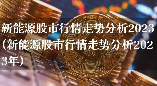 新能源股市行情走势分析2023(新能源股市行情走势分析2023年)_https://www.cangshenghg.com_财经新闻_第1张