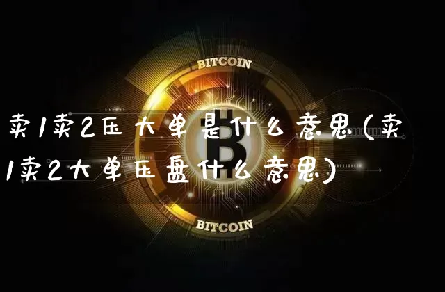 卖1卖2压大单是什么意思(卖1卖2大单压盘什么意思)_https://www.cangshenghg.com_A股_第1张