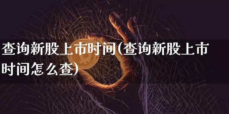 查询新股上市时间(查询新股上市时间怎么查)_https://www.cangshenghg.com_科创板_第1张